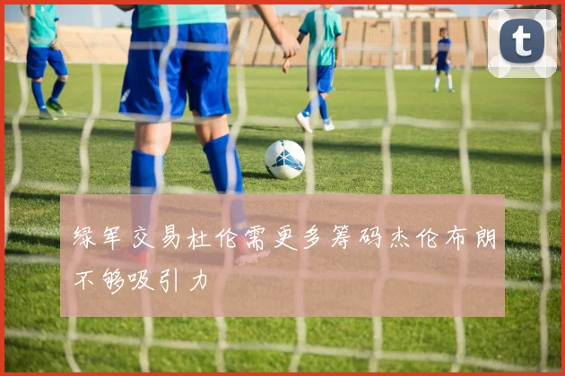 绿军交易杜伦需更多筹码杰伦布朗不够吸引力
