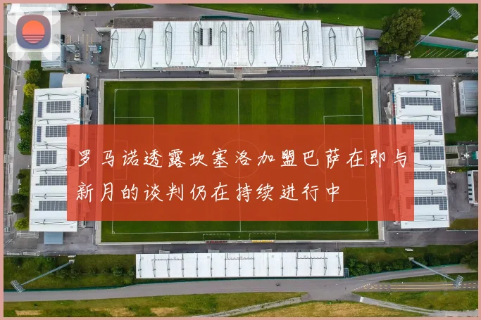 罗马诺透露坎塞洛加盟巴萨在即与新月的谈判仍在持续进行中