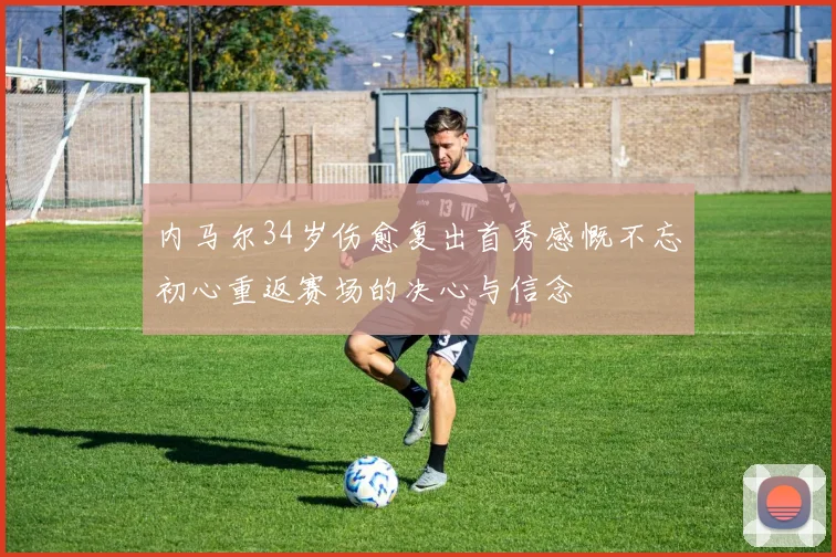 内马尔34岁伤愈复出首秀感慨不忘初心重返赛场的决心与信念