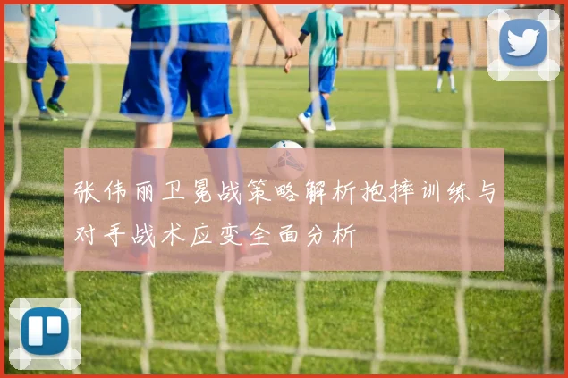 张伟丽卫冕战策略解析抱摔训练与对手战术应变全面分析