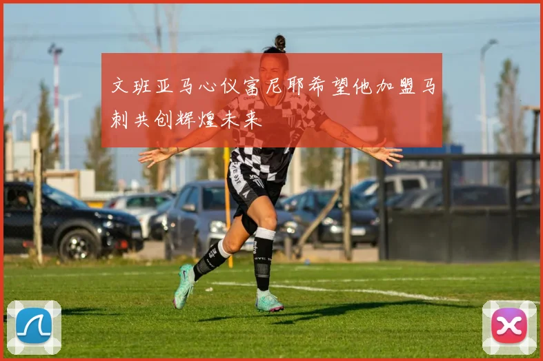 文班亚马心仪富尼耶希望他加盟马刺共创辉煌未来