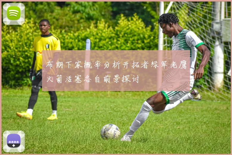布朗下家概率分析开拓者绿军老鹰火箭活塞各自前景探讨