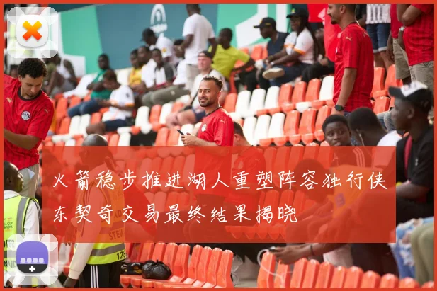 火箭稳步推进湖人重塑阵容独行侠东契奇交易最终结果揭晓