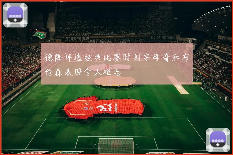 德隆评选经典比赛时刻字母哥和布伦森表现令人难忘