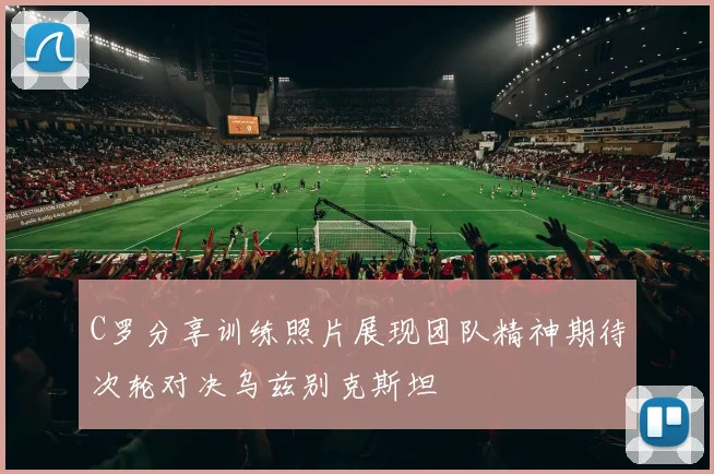 C罗分享训练照片展现团队精神期待次轮对决乌兹别克斯坦