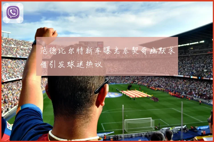 范德比尔特新车曝光东契奇幽默求借引发球迷热议