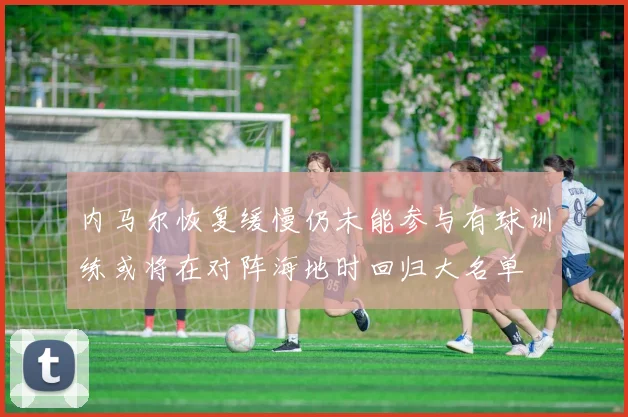 内马尔恢复缓慢仍未能参与有球训练或将在对阵海地时回归大名单