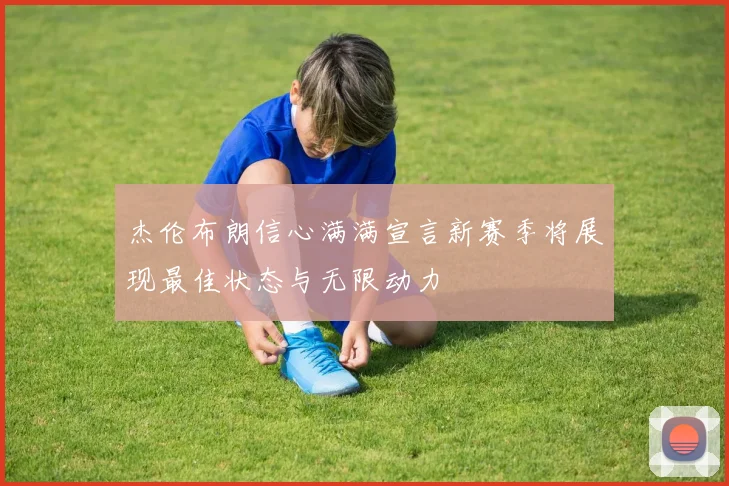 杰伦布朗信心满满宣言新赛季将展现最佳状态与无限动力
