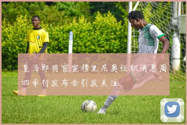 皇马即将官宣穆里尼奥任职消息周四举行发布会引发关注