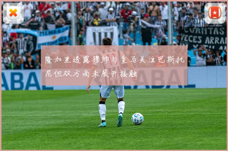 隆加里透露穆帅与皇马关注巴斯托尼但双方尚未展开接触