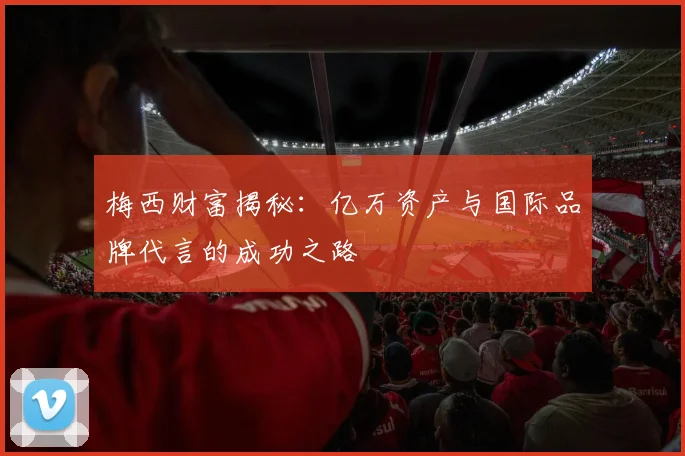 梅西财富揭秘：亿万资产与国际品牌代言的成功之路