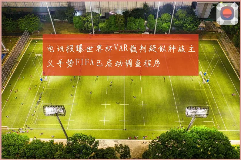 电讯报曝世界杯VAR裁判疑似种族主义手势FIFA已启动调查程序
