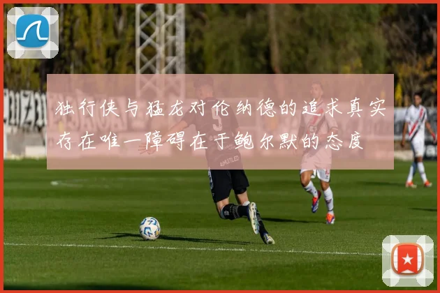 独行侠与猛龙对伦纳德的追求真实存在唯一障碍在于鲍尔默的态度