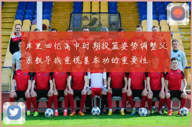 库里回忆高中时期投篮姿势调整父亲教导我重视基本功的重要性