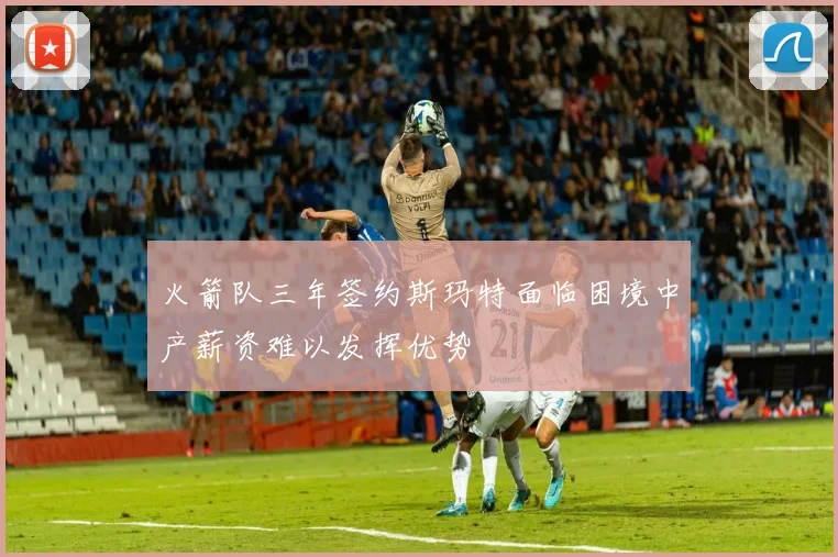 火箭队三年签约斯玛特面临困境中产薪资难以发挥优势