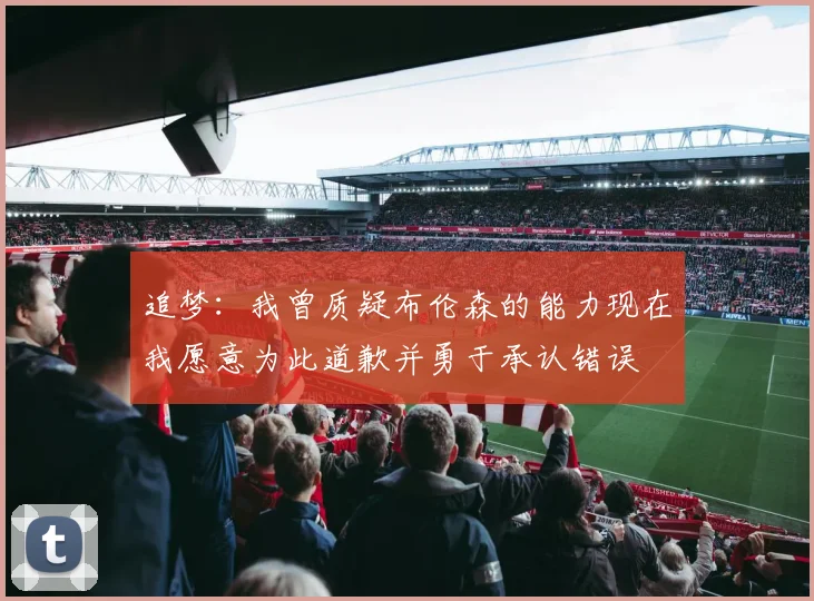 追梦：我曾质疑布伦森的能力现在我愿意为此道歉并勇于承认错误