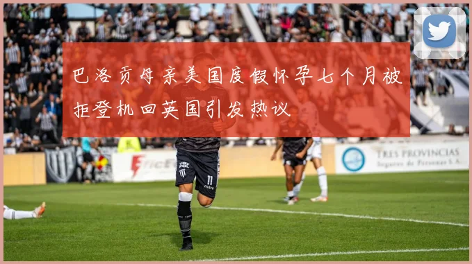 巴洛贡母亲美国度假怀孕七个月被拒登机回英国引发热议