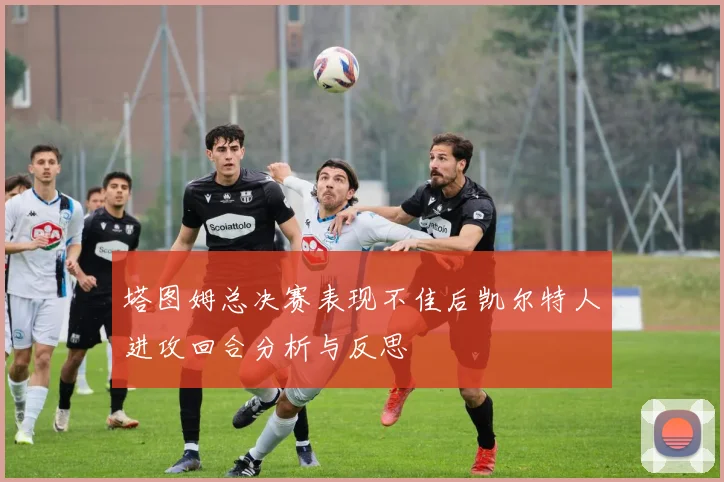 塔图姆总决赛表现不佳后凯尔特人进攻回合分析与反思