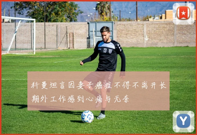 科曼坦言因妻子癌症不得不离开长期外工作感到心痛与无奈