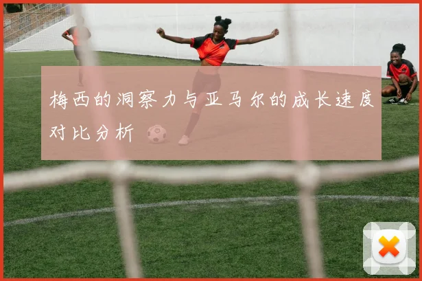 梅西的洞察力与亚马尔的成长速度对比分析