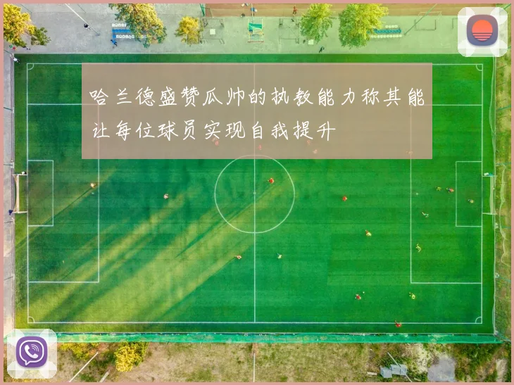 哈兰德盛赞瓜帅的执教能力称其能让每位球员实现自我提升