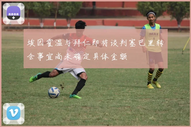 埃因霍温与拜仁即将谈判塞巴里转会事宜尚未确定具体金额